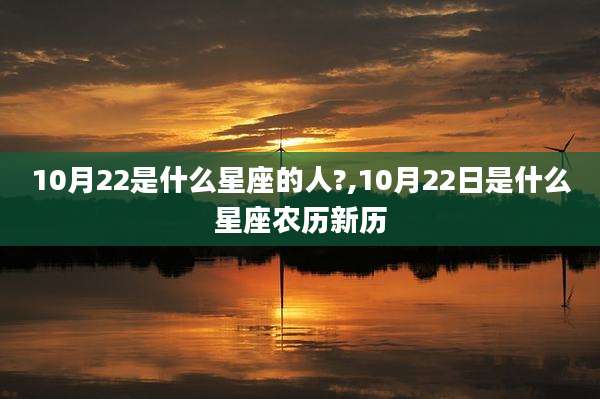 10月22是什么星座的人?,10月22日是什么星座农历新历