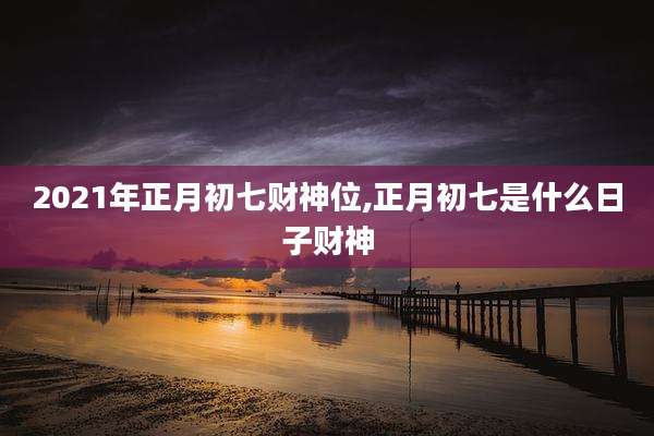 2021年正月初七财神位,正月初七是什么日子财神