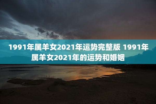 1991年属羊女2021年运势完整版 1991年属羊女2021年的运势和婚姻