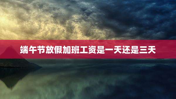 端午节放假加班工资是一天还是三天