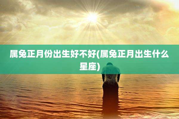 属兔正月份出生好不好(属兔正月出生什么星座)
