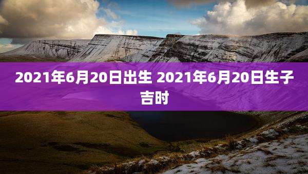 2021年6月20日出生 2021年6月20日生子吉时