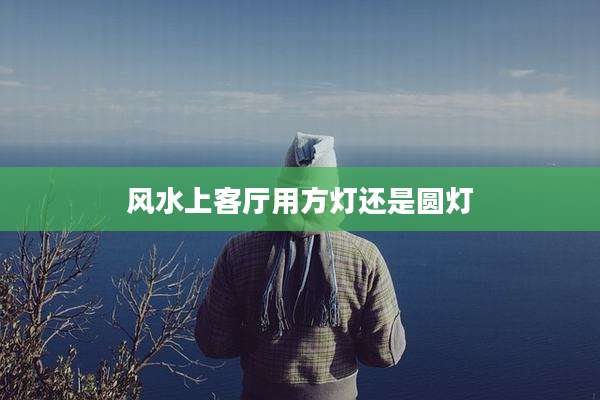 风水上客厅用方灯还是圆灯