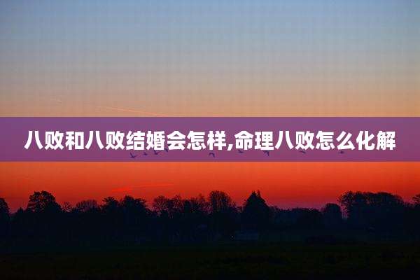 八败和八败结婚会怎样,命理八败怎么化解