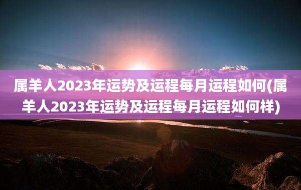 属羊人2023年运势及运程每月运程如何(属羊人2023年运势及运程每月运程如何样)