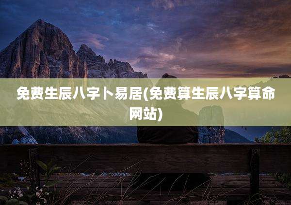 免费生辰八字卜易居(免费算生辰八字算命网站)