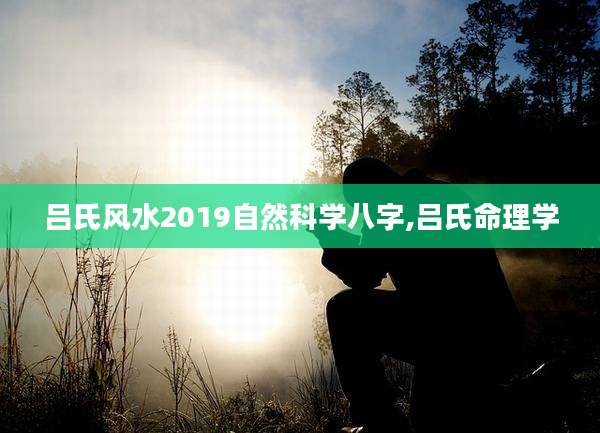 吕氏风水2019自然科学八字,吕氏命理学