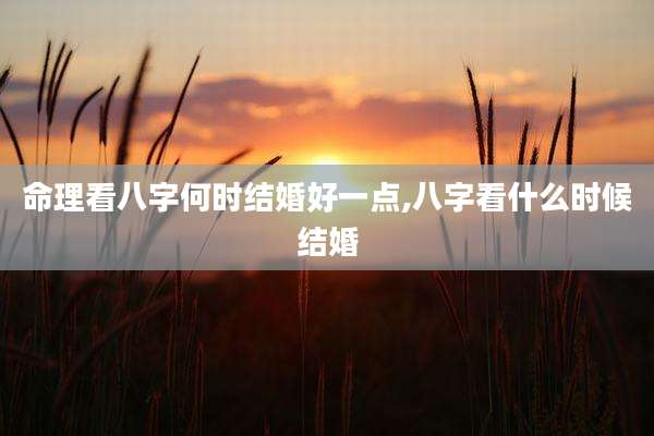命理看八字何时结婚好一点,八字看什么时候结婚