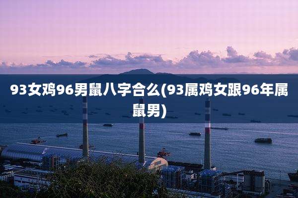 93女鸡96男鼠八字合么(93属鸡女跟96年属鼠男)