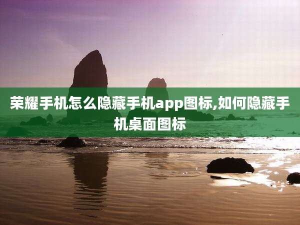 荣耀手机怎么隐藏手机app图标,如何隐藏手机桌面图标