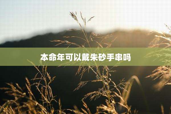 本命年可以戴朱砂手串吗