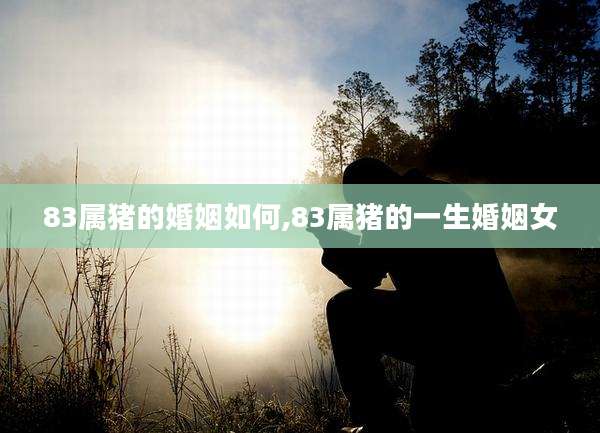 83属猪的婚姻如何,83属猪的一生婚姻女