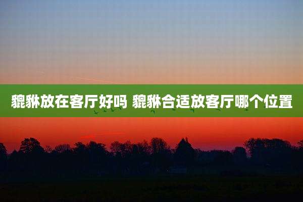 貔貅放在客厅好吗 貔貅合适放客厅哪个位置