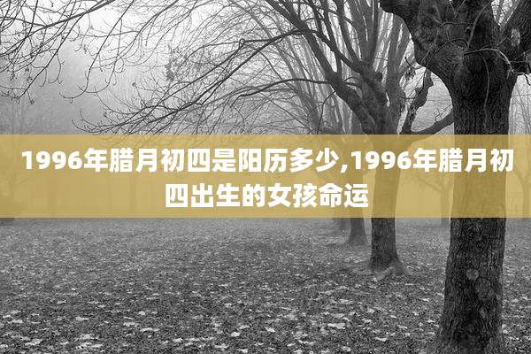 1996年腊月初四是阳历多少,1996年腊月初四出生的女孩命运