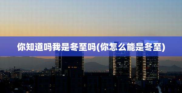 你知道吗我是冬至吗(你怎么能是冬至)