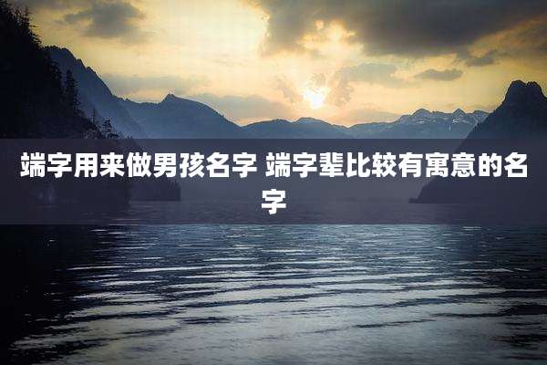 端字用来做男孩名字 端字辈比较有寓意的名字