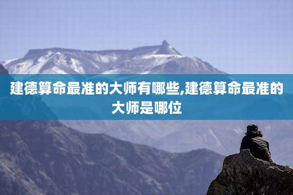 建德算命最准的大师有哪些,建德算命最准的大师是哪位