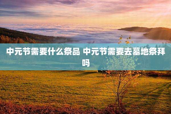 中元节需要什么祭品 中元节需要去墓地祭拜吗