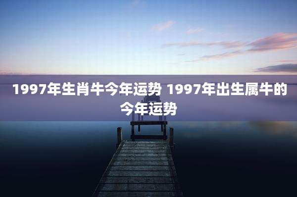 1997年生肖牛今年运势 1997年出生属牛的今年运势