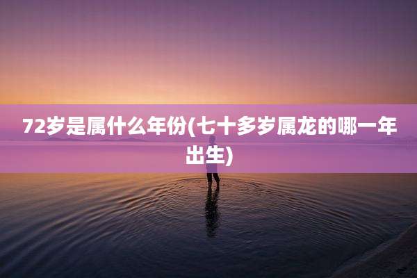 72岁是属什么年份(七十多岁属龙的哪一年出生)