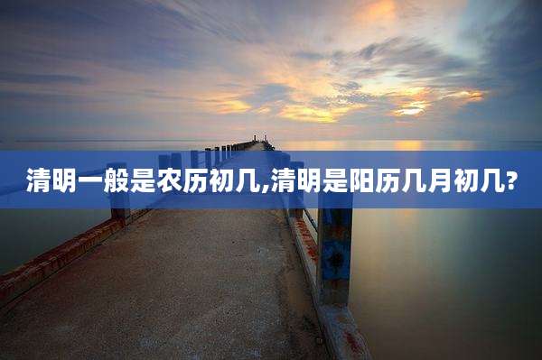 清明一般是农历初几,清明是阳历几月初几?