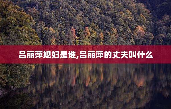 吕丽萍媳妇是谁,吕丽萍的丈夫叫什么