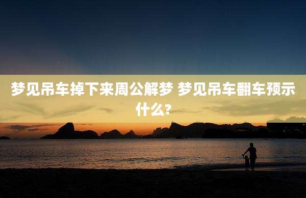 梦见吊车掉下来周公解梦 梦见吊车翻车预示什么?