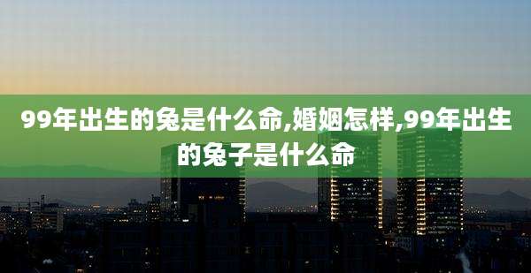 99年出生的兔是什么命,婚姻怎样,99年出生的兔子是什么命