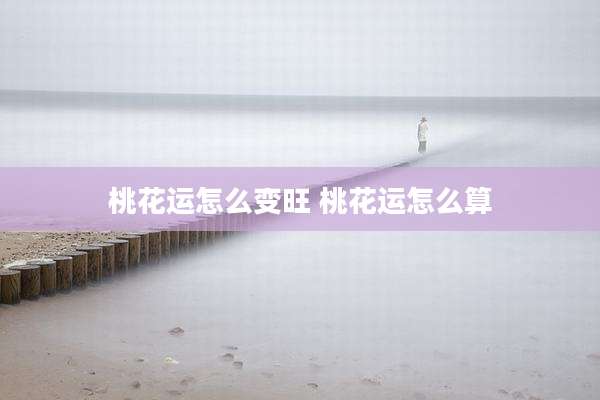 桃花运怎么变旺 桃花运怎么算