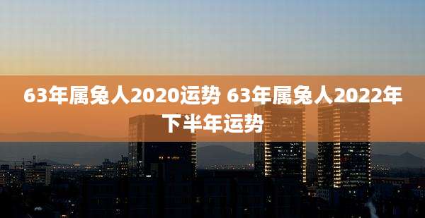 63年属兔人2020运势 63年属兔人2022年下半年运势