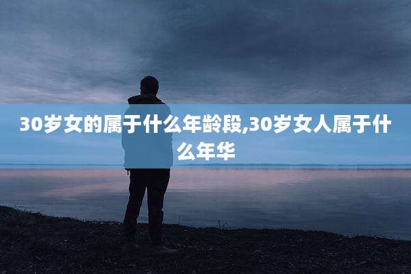 30岁女的属于什么年龄段,30岁女人属于什么年华