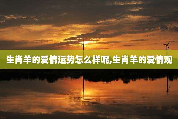 生肖羊的爱情运势怎么样呢,生肖羊的爱情观