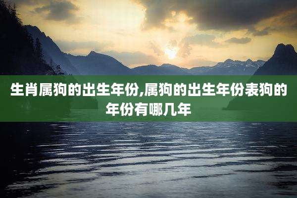 生肖属狗的出生年份,属狗的出生年份表狗的年份有哪几年