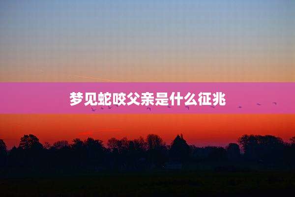梦见蛇咬父亲是什么征兆