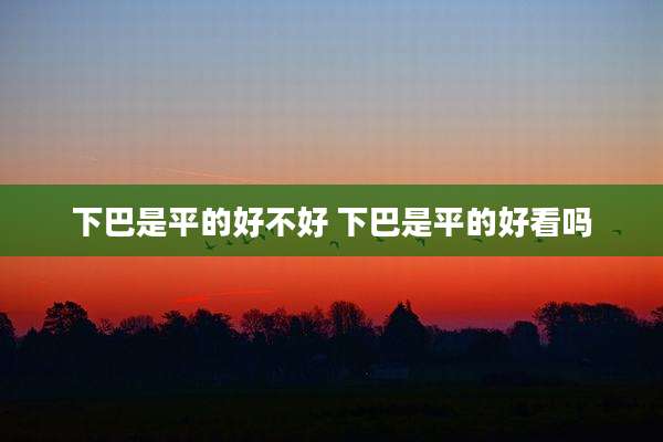 下巴是平的好不好 下巴是平的好看吗