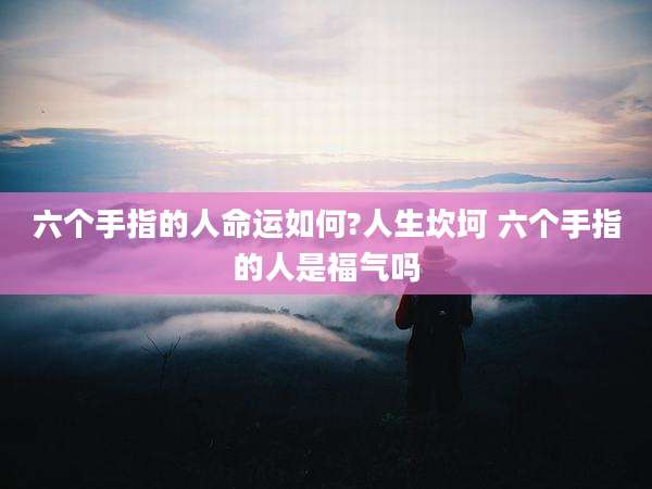 六个手指的人命运如何?人生坎坷 六个手指的人是福气吗