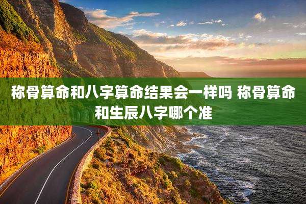 称骨算命和八字算命结果会一样吗 称骨算命和生辰八字哪个准