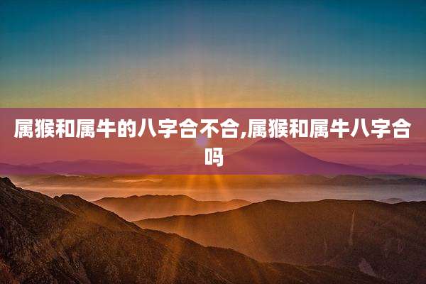 属猴和属牛的八字合不合,属猴和属牛八字合吗