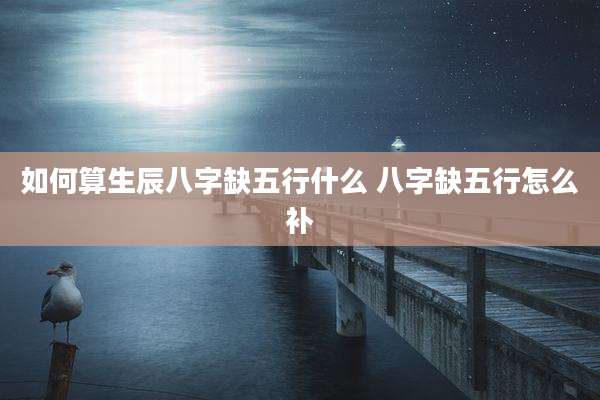 如何算生辰八字缺五行什么 八字缺五行怎么补