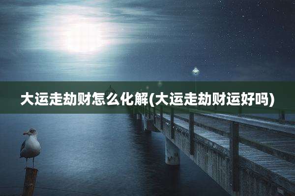 大运走劫财怎么化解(大运走劫财运好吗)