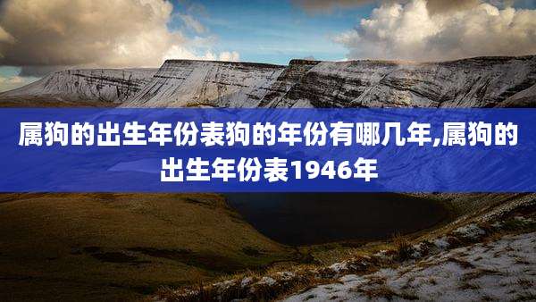 属狗的出生年份表狗的年份有哪几年,属狗的出生年份表1946年