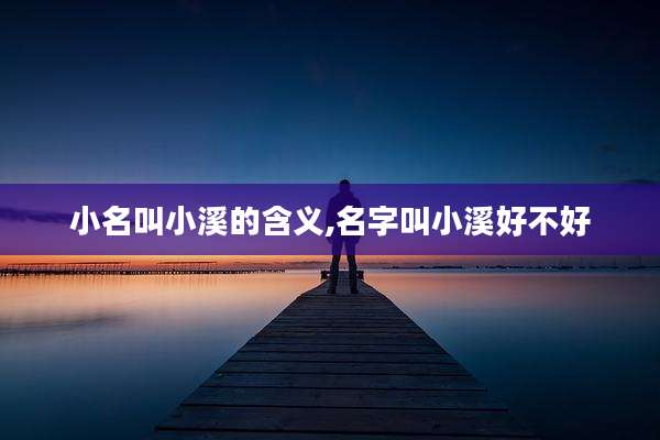 小名叫小溪的含义,名字叫小溪好不好