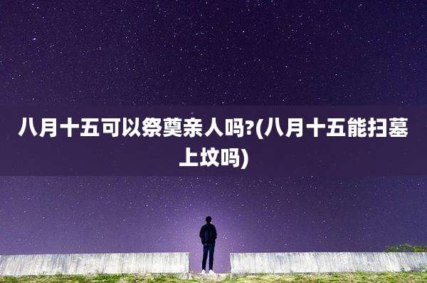 八月十五可以祭奠亲人吗?(八月十五能扫墓上坟吗)