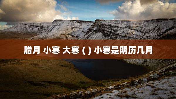腊月 小寒 大寒 ( ) 小寒是阴历几月