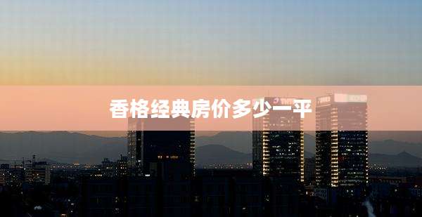 香格经典房价多少一平