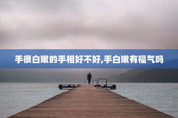手很白嫩的手相好不好,手白嫩有福气吗