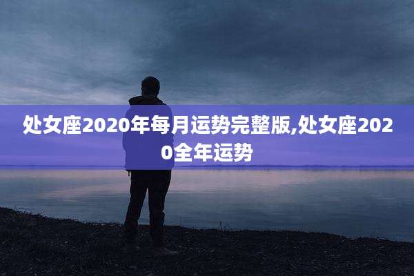 处女座2020年每月运势完整版,处女座2020全年运势
