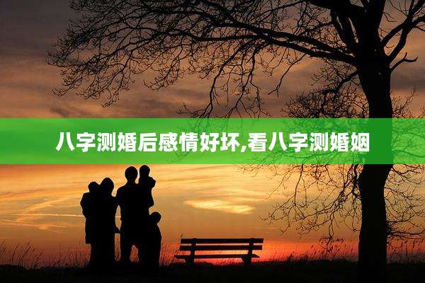 八字测婚后感情好坏,看八字测婚姻
