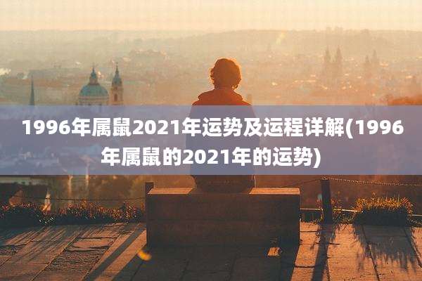 1996年属鼠2021年运势及运程详解(1996年属鼠的2021年的运势)