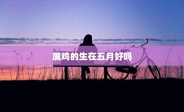 属鸡的生在五月好吗